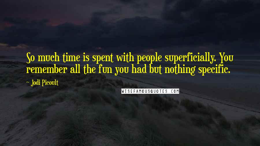 Jodi Picoult Quotes: So much time is spent with people superficially. You remember all the fun you had but nothing specific.