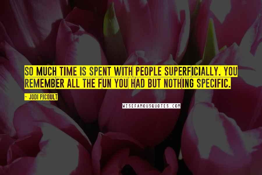 Jodi Picoult Quotes: So much time is spent with people superficially. You remember all the fun you had but nothing specific.