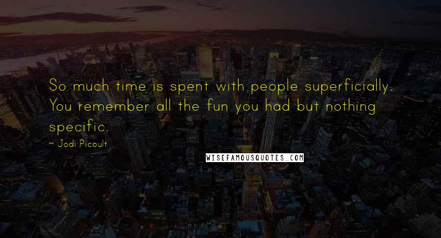 Jodi Picoult Quotes: So much time is spent with people superficially. You remember all the fun you had but nothing specific.