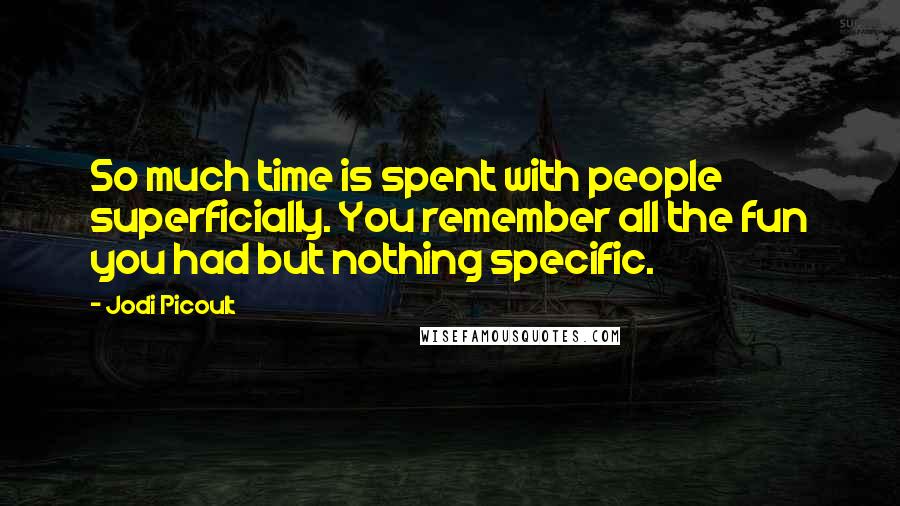 Jodi Picoult Quotes: So much time is spent with people superficially. You remember all the fun you had but nothing specific.