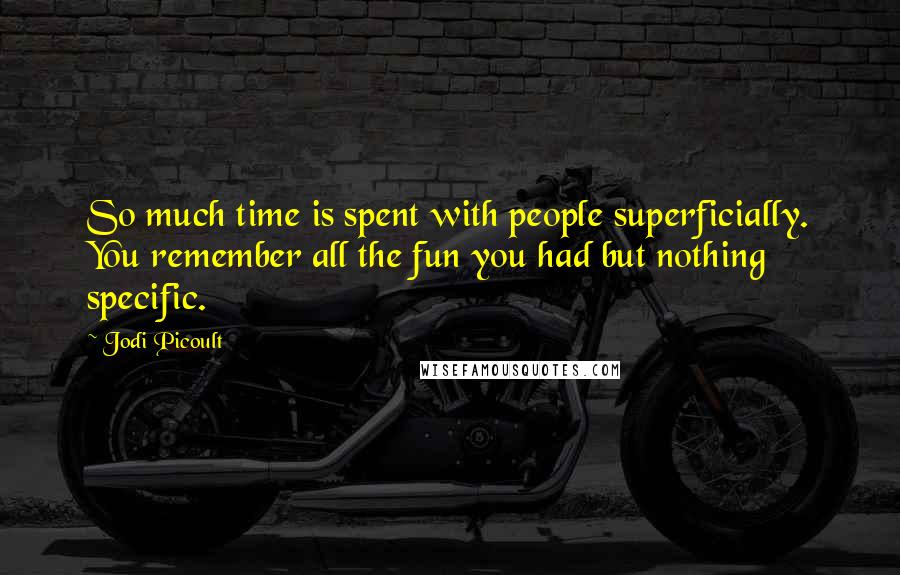 Jodi Picoult Quotes: So much time is spent with people superficially. You remember all the fun you had but nothing specific.