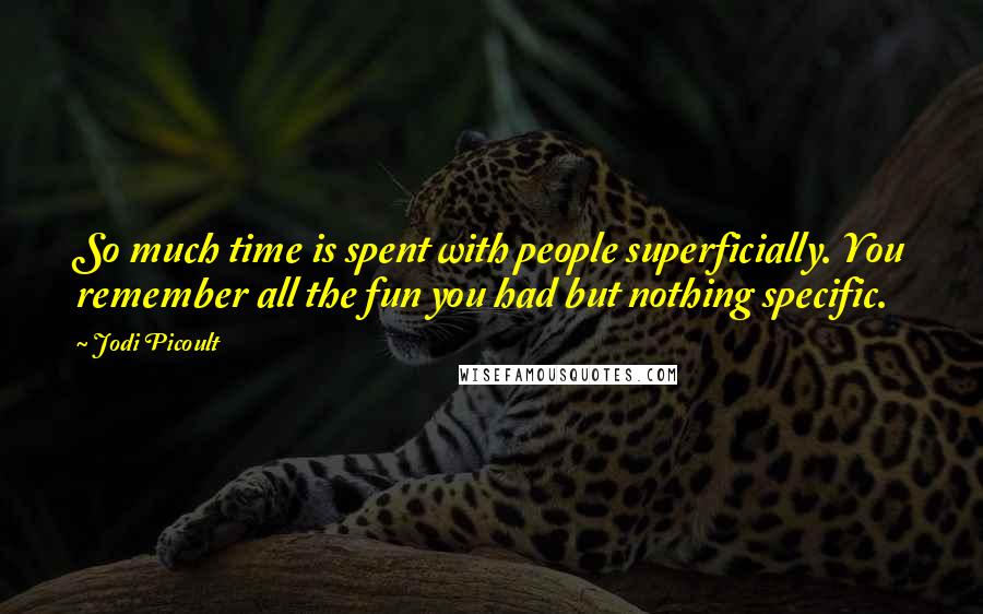 Jodi Picoult Quotes: So much time is spent with people superficially. You remember all the fun you had but nothing specific.