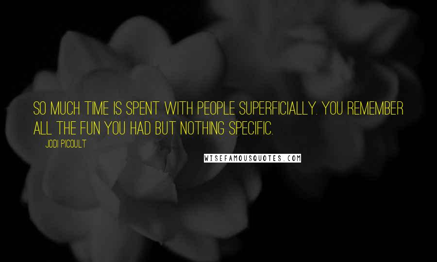 Jodi Picoult Quotes: So much time is spent with people superficially. You remember all the fun you had but nothing specific.