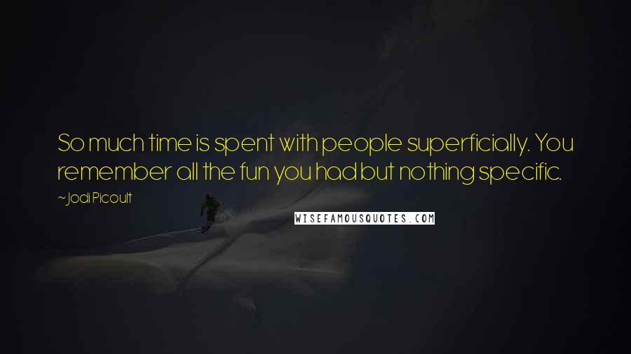 Jodi Picoult Quotes: So much time is spent with people superficially. You remember all the fun you had but nothing specific.