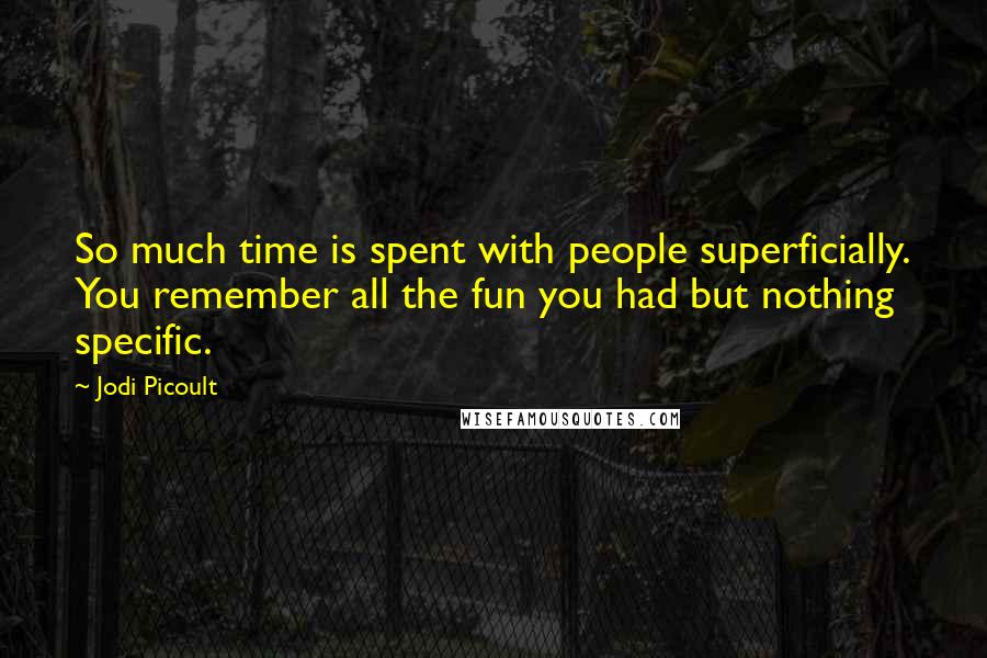 Jodi Picoult Quotes: So much time is spent with people superficially. You remember all the fun you had but nothing specific.