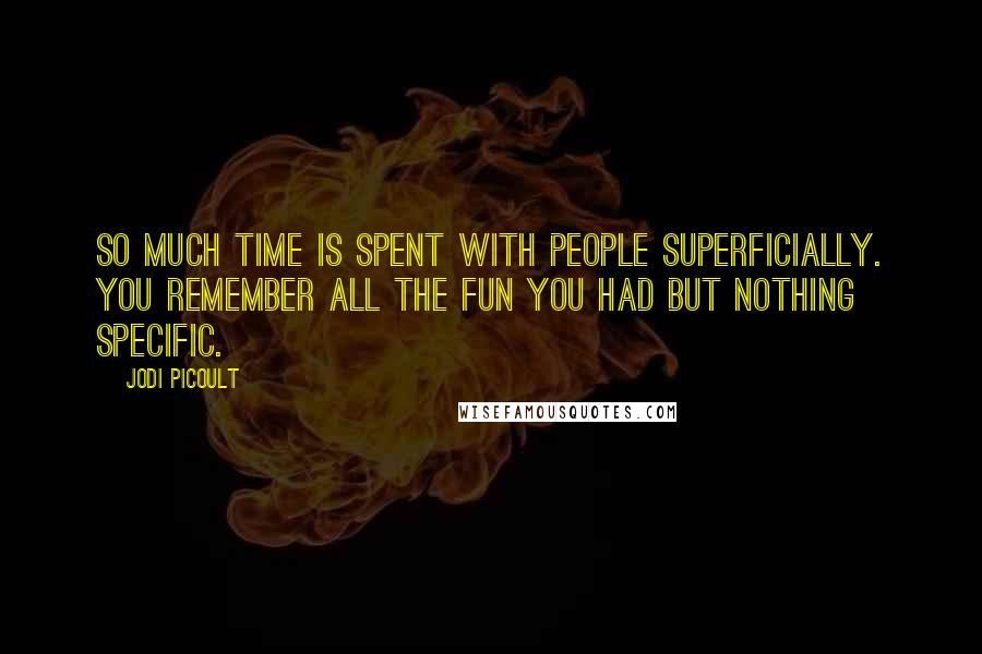 Jodi Picoult Quotes: So much time is spent with people superficially. You remember all the fun you had but nothing specific.