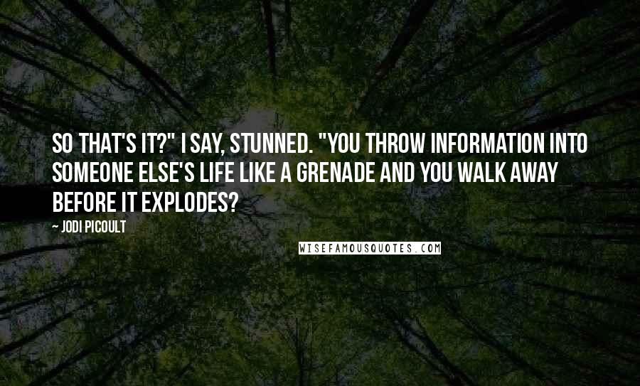 Jodi Picoult Quotes: So that's it?" I say, stunned. "You throw information into someone else's life like a grenade and you walk away before it explodes?