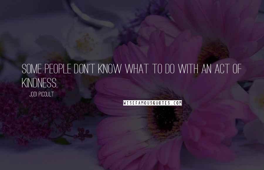 Jodi Picoult Quotes: Some people don't know what to do with an act of kindness.