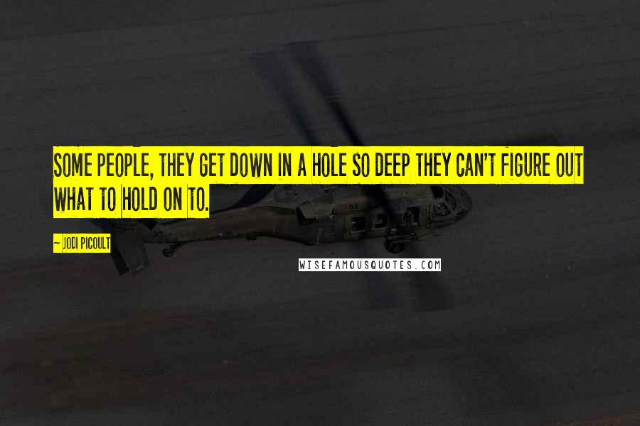 Jodi Picoult Quotes: Some people, they get down in a hole so deep they can't figure out what to hold on to.