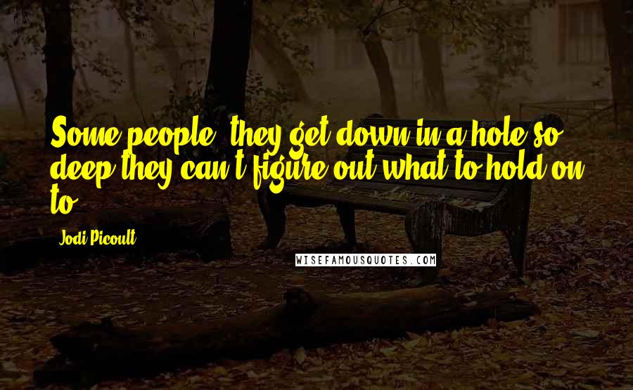 Jodi Picoult Quotes: Some people, they get down in a hole so deep they can't figure out what to hold on to.