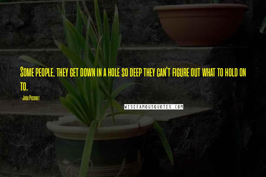 Jodi Picoult Quotes: Some people, they get down in a hole so deep they can't figure out what to hold on to.