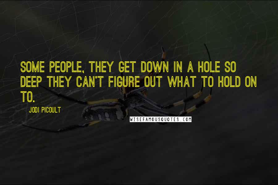 Jodi Picoult Quotes: Some people, they get down in a hole so deep they can't figure out what to hold on to.