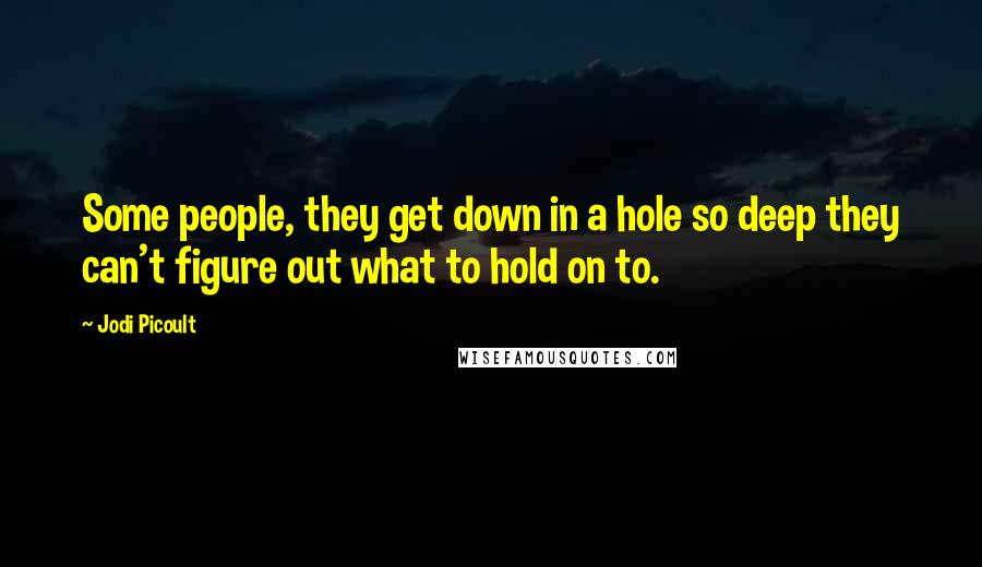 Jodi Picoult Quotes: Some people, they get down in a hole so deep they can't figure out what to hold on to.