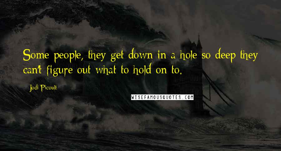 Jodi Picoult Quotes: Some people, they get down in a hole so deep they can't figure out what to hold on to.