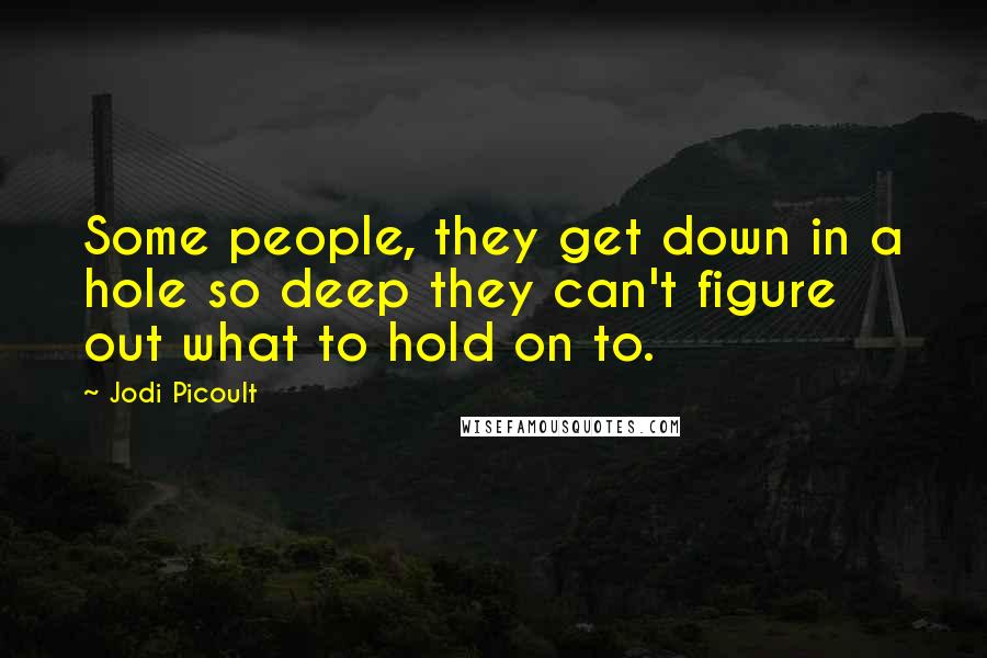 Jodi Picoult Quotes: Some people, they get down in a hole so deep they can't figure out what to hold on to.