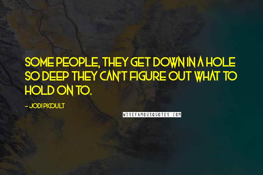 Jodi Picoult Quotes: Some people, they get down in a hole so deep they can't figure out what to hold on to.