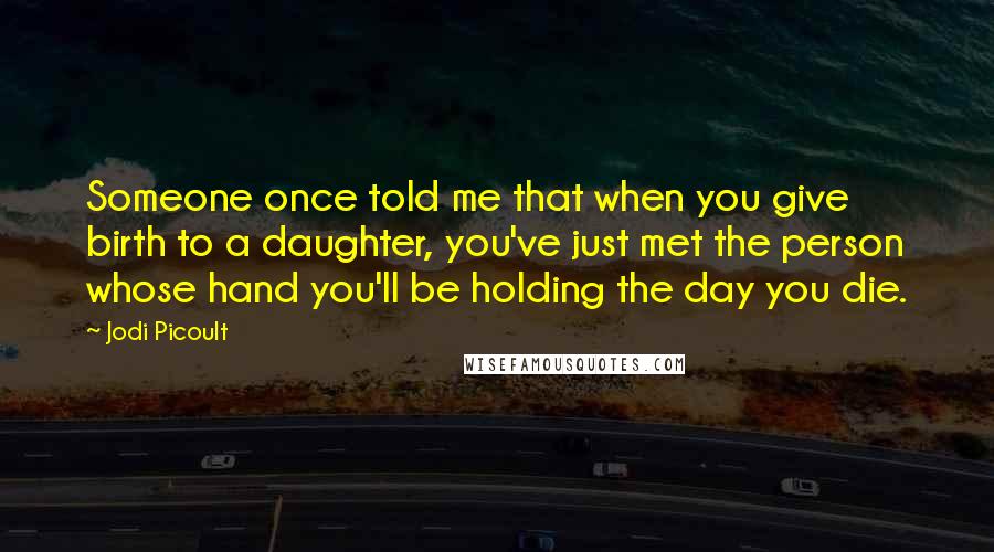 Jodi Picoult Quotes: Someone once told me that when you give birth to a daughter, you've just met the person whose hand you'll be holding the day you die.