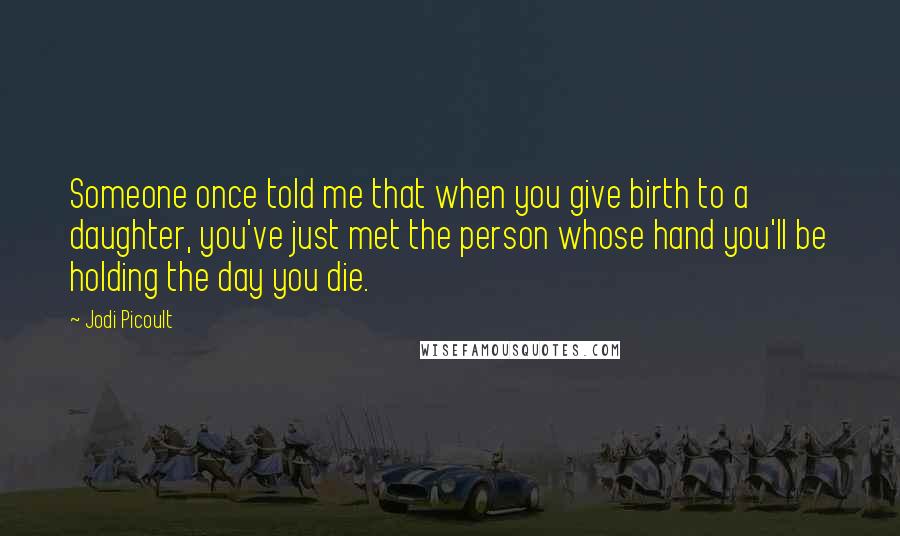 Jodi Picoult Quotes: Someone once told me that when you give birth to a daughter, you've just met the person whose hand you'll be holding the day you die.