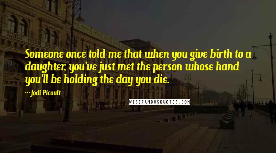 Jodi Picoult Quotes: Someone once told me that when you give birth to a daughter, you've just met the person whose hand you'll be holding the day you die.