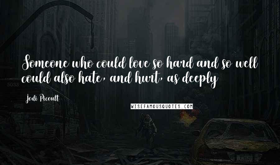 Jodi Picoult Quotes: Someone who could love so hard and so well could also hate, and hurt, as deeply