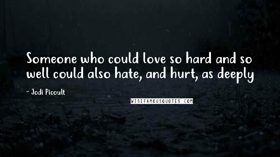 Jodi Picoult Quotes: Someone who could love so hard and so well could also hate, and hurt, as deeply