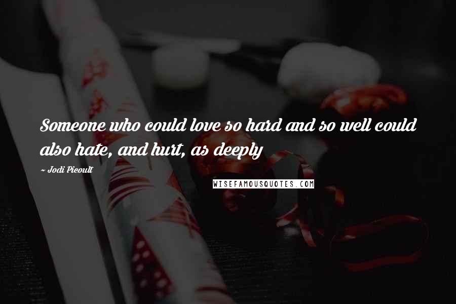 Jodi Picoult Quotes: Someone who could love so hard and so well could also hate, and hurt, as deeply