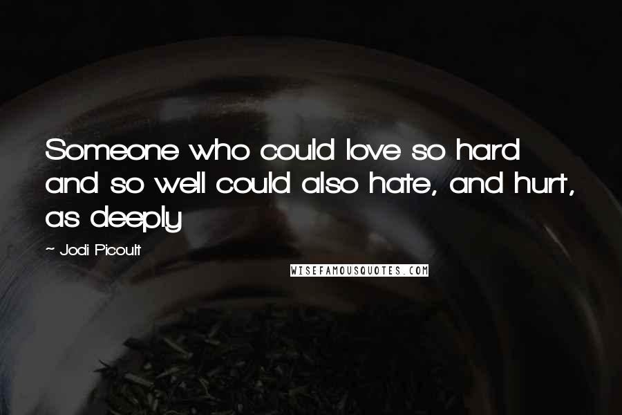 Jodi Picoult Quotes: Someone who could love so hard and so well could also hate, and hurt, as deeply