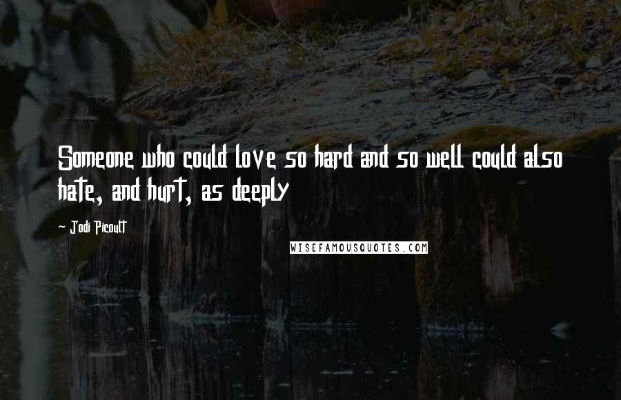 Jodi Picoult Quotes: Someone who could love so hard and so well could also hate, and hurt, as deeply