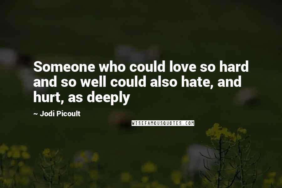 Jodi Picoult Quotes: Someone who could love so hard and so well could also hate, and hurt, as deeply