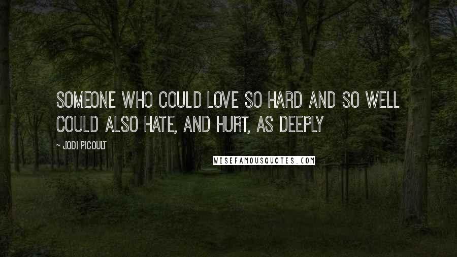 Jodi Picoult Quotes: Someone who could love so hard and so well could also hate, and hurt, as deeply