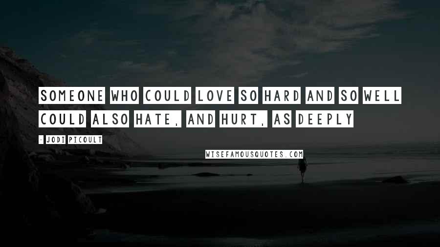 Jodi Picoult Quotes: Someone who could love so hard and so well could also hate, and hurt, as deeply