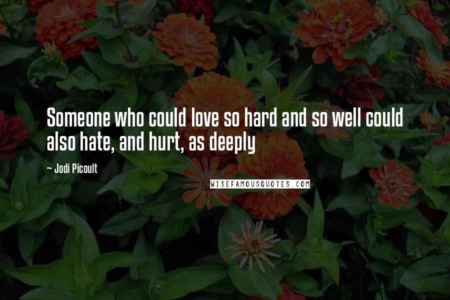 Jodi Picoult Quotes: Someone who could love so hard and so well could also hate, and hurt, as deeply