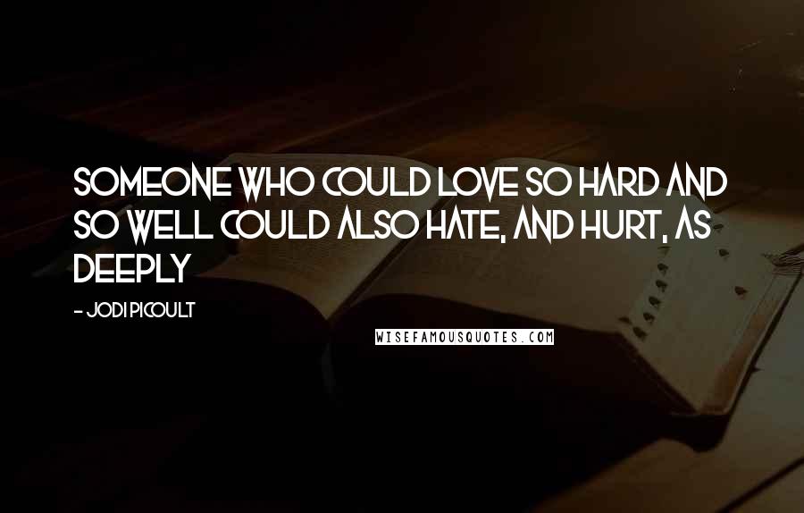 Jodi Picoult Quotes: Someone who could love so hard and so well could also hate, and hurt, as deeply