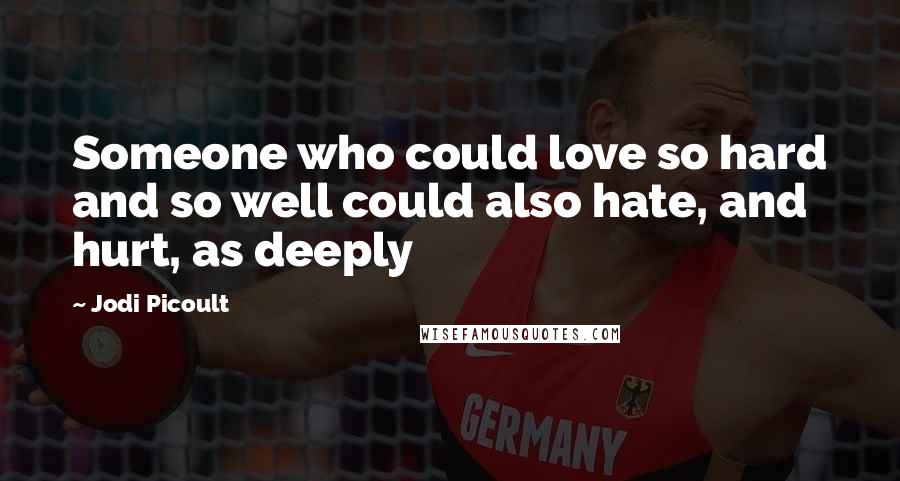 Jodi Picoult Quotes: Someone who could love so hard and so well could also hate, and hurt, as deeply