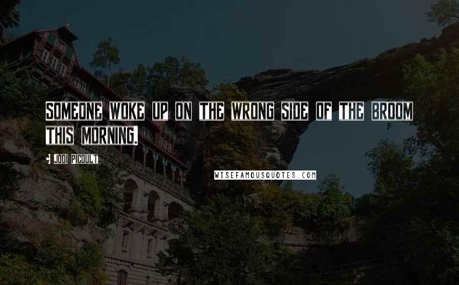 Jodi Picoult Quotes: Someone woke up on the wrong side of the broom this morning.