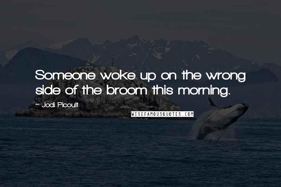 Jodi Picoult Quotes: Someone woke up on the wrong side of the broom this morning.