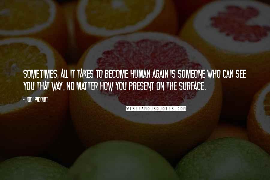 Jodi Picoult Quotes: Sometimes, all it takes to become human again is someone who can see you that way, no matter how you present on the surface.