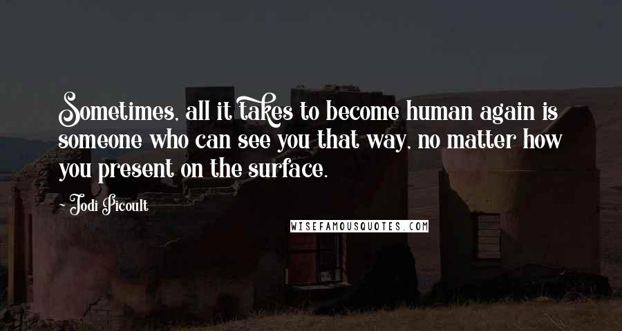 Jodi Picoult Quotes: Sometimes, all it takes to become human again is someone who can see you that way, no matter how you present on the surface.