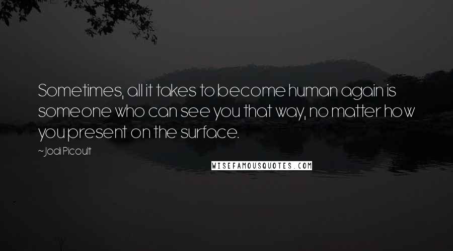 Jodi Picoult Quotes: Sometimes, all it takes to become human again is someone who can see you that way, no matter how you present on the surface.
