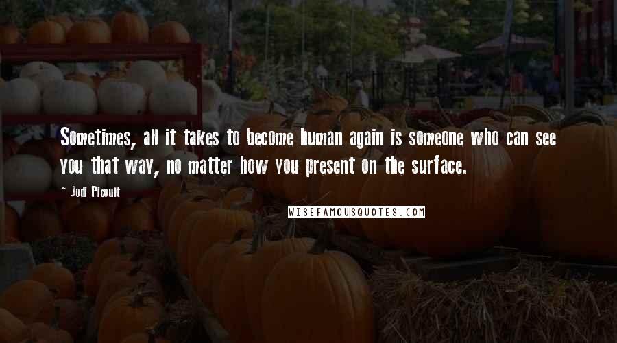 Jodi Picoult Quotes: Sometimes, all it takes to become human again is someone who can see you that way, no matter how you present on the surface.