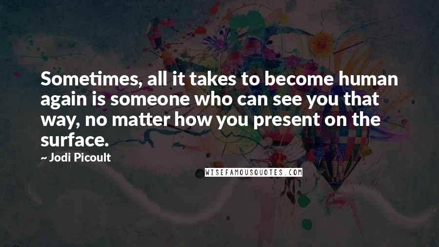 Jodi Picoult Quotes: Sometimes, all it takes to become human again is someone who can see you that way, no matter how you present on the surface.