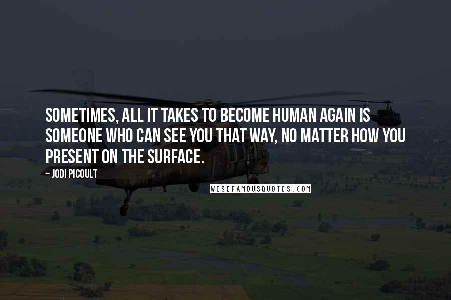 Jodi Picoult Quotes: Sometimes, all it takes to become human again is someone who can see you that way, no matter how you present on the surface.
