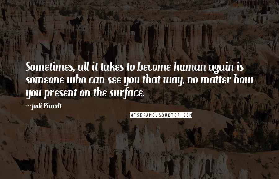 Jodi Picoult Quotes: Sometimes, all it takes to become human again is someone who can see you that way, no matter how you present on the surface.