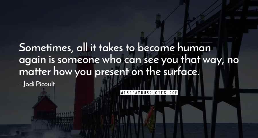 Jodi Picoult Quotes: Sometimes, all it takes to become human again is someone who can see you that way, no matter how you present on the surface.