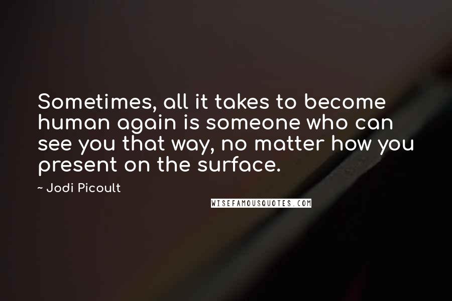 Jodi Picoult Quotes: Sometimes, all it takes to become human again is someone who can see you that way, no matter how you present on the surface.