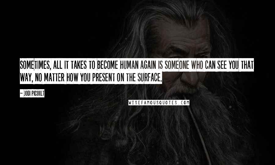 Jodi Picoult Quotes: Sometimes, all it takes to become human again is someone who can see you that way, no matter how you present on the surface.
