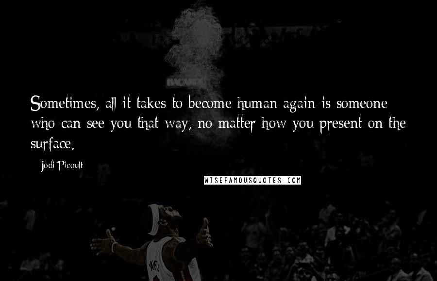 Jodi Picoult Quotes: Sometimes, all it takes to become human again is someone who can see you that way, no matter how you present on the surface.