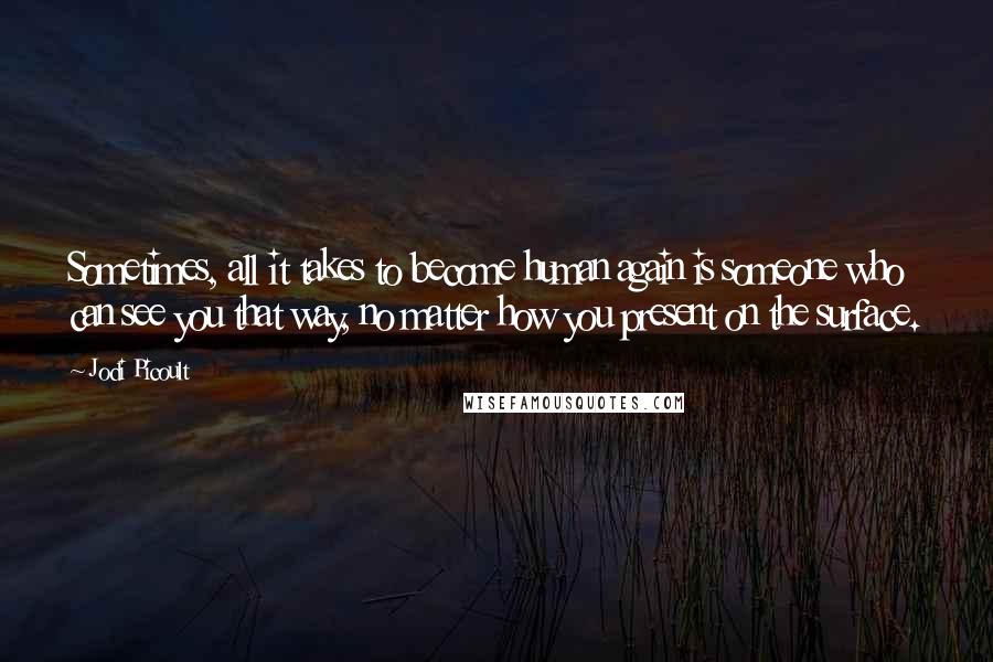 Jodi Picoult Quotes: Sometimes, all it takes to become human again is someone who can see you that way, no matter how you present on the surface.