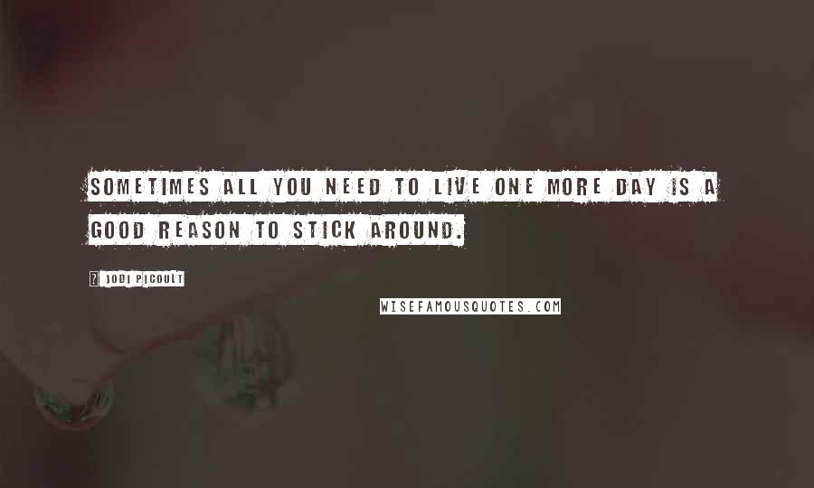 Jodi Picoult Quotes: Sometimes all you need to live one more day is a good reason to stick around.