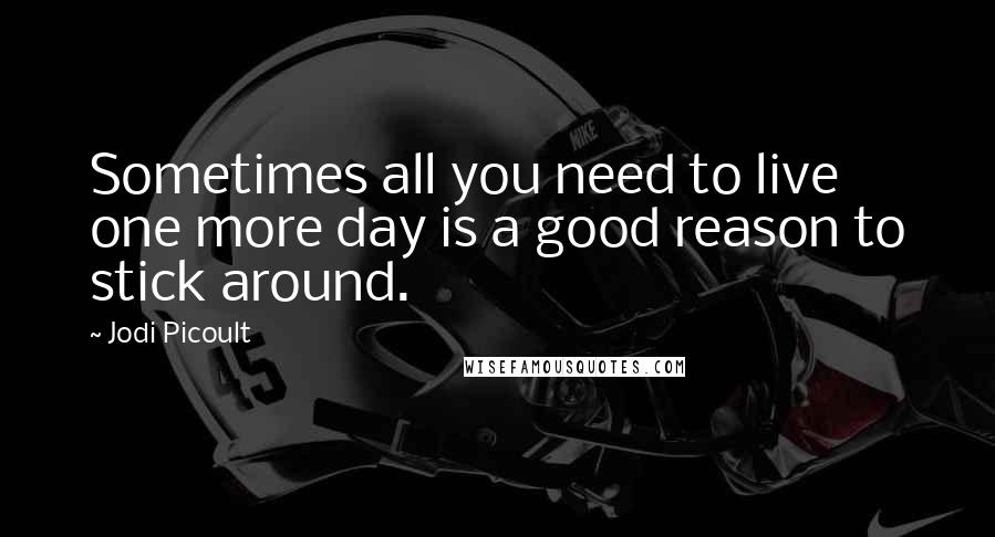 Jodi Picoult Quotes: Sometimes all you need to live one more day is a good reason to stick around.